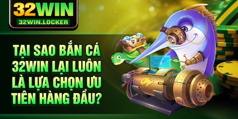 Bắn Cá 32win 1 Tại sao Bắn cá 32Win lại luôn là lựa chọn ưu tiên hàng đầu?